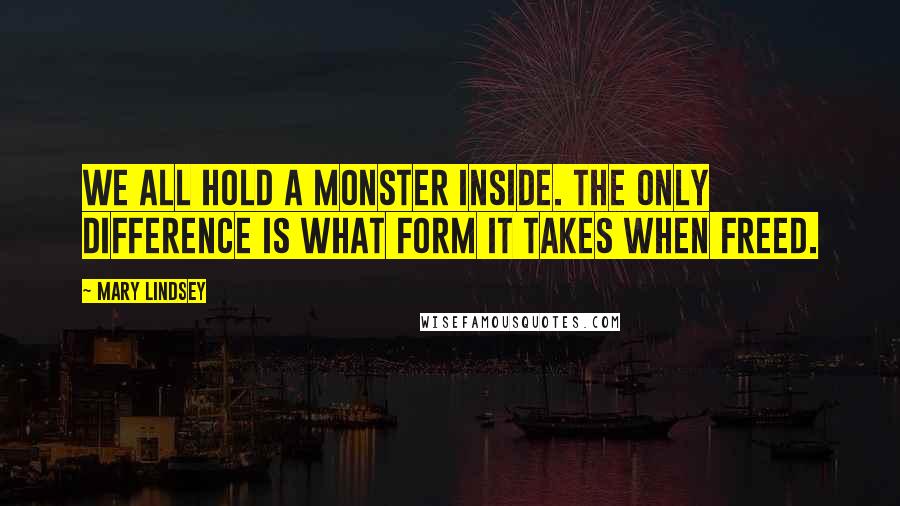 Mary Lindsey Quotes: We all hold a monster inside. The only difference is what form it takes when freed.