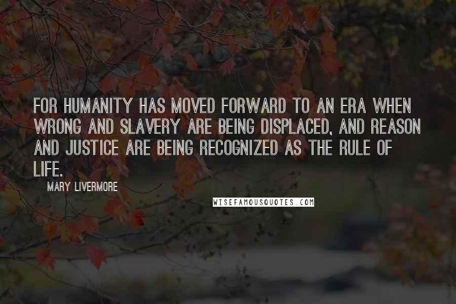 Mary Livermore Quotes: For humanity has moved forward to an era when wrong and slavery are being displaced, and reason and justice are being recognized as the rule of life.