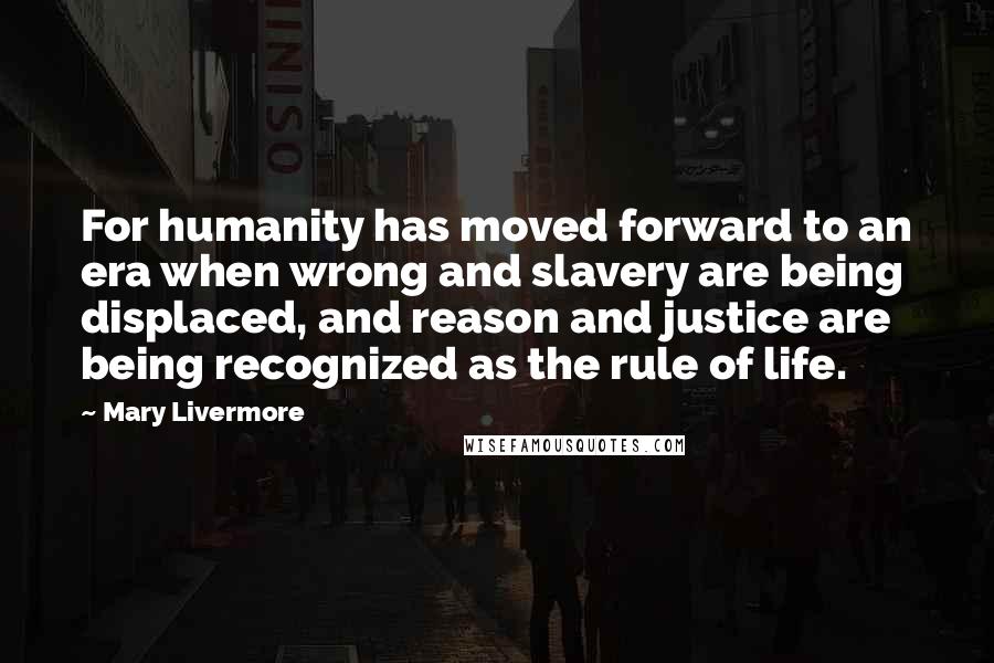 Mary Livermore Quotes: For humanity has moved forward to an era when wrong and slavery are being displaced, and reason and justice are being recognized as the rule of life.