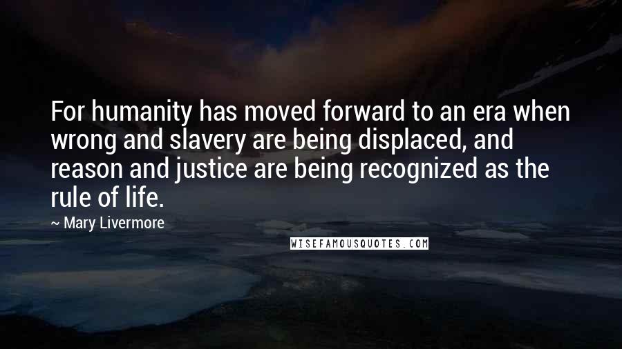Mary Livermore Quotes: For humanity has moved forward to an era when wrong and slavery are being displaced, and reason and justice are being recognized as the rule of life.