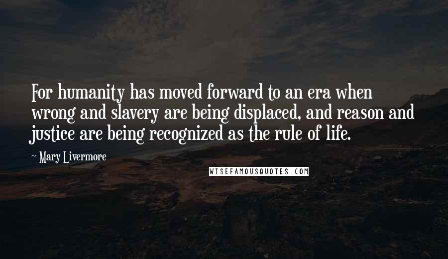 Mary Livermore Quotes: For humanity has moved forward to an era when wrong and slavery are being displaced, and reason and justice are being recognized as the rule of life.