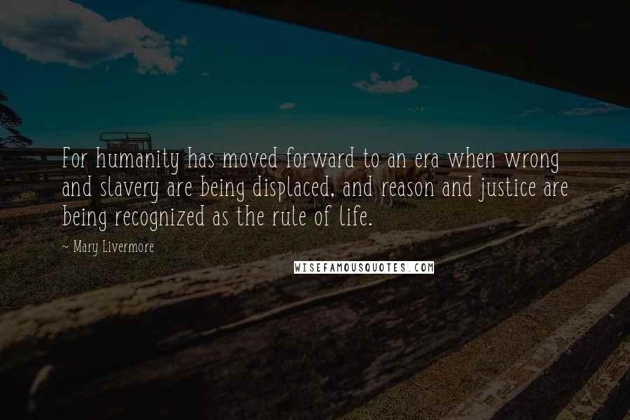 Mary Livermore Quotes: For humanity has moved forward to an era when wrong and slavery are being displaced, and reason and justice are being recognized as the rule of life.