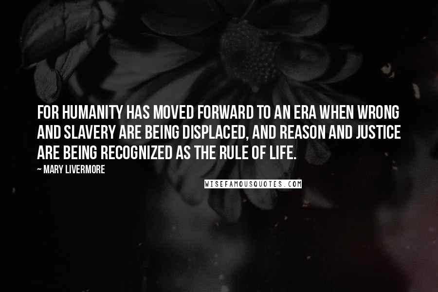 Mary Livermore Quotes: For humanity has moved forward to an era when wrong and slavery are being displaced, and reason and justice are being recognized as the rule of life.