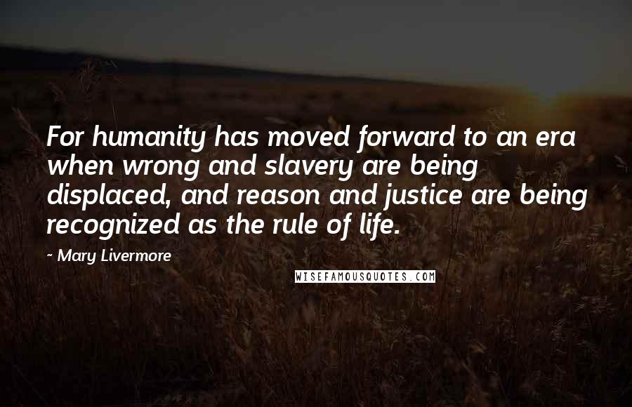 Mary Livermore Quotes: For humanity has moved forward to an era when wrong and slavery are being displaced, and reason and justice are being recognized as the rule of life.