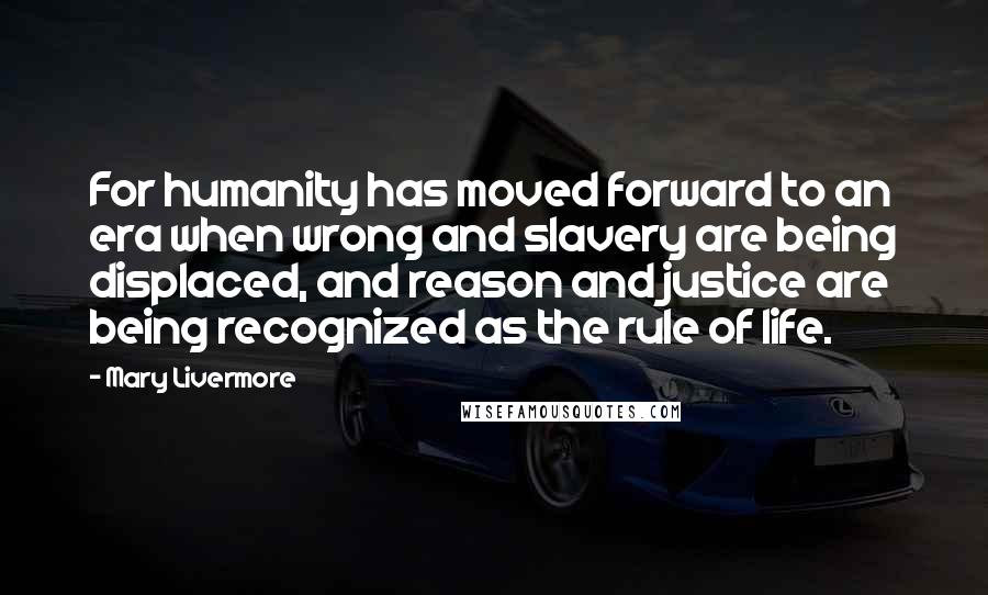 Mary Livermore Quotes: For humanity has moved forward to an era when wrong and slavery are being displaced, and reason and justice are being recognized as the rule of life.