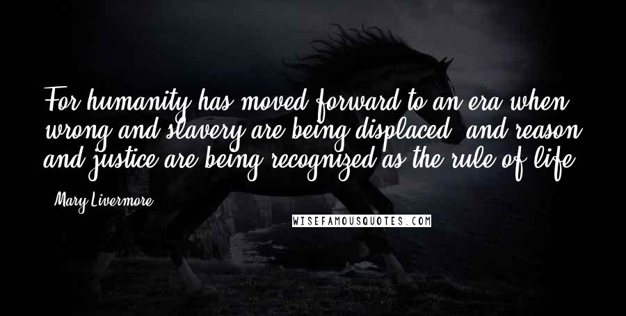 Mary Livermore Quotes: For humanity has moved forward to an era when wrong and slavery are being displaced, and reason and justice are being recognized as the rule of life.