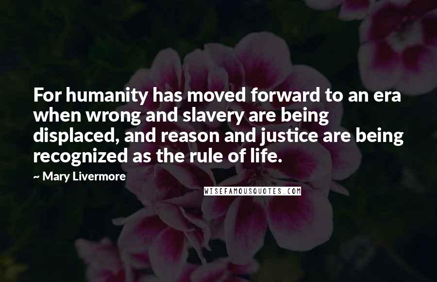 Mary Livermore Quotes: For humanity has moved forward to an era when wrong and slavery are being displaced, and reason and justice are being recognized as the rule of life.