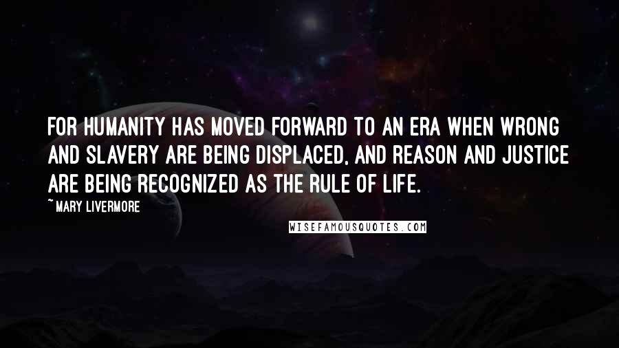 Mary Livermore Quotes: For humanity has moved forward to an era when wrong and slavery are being displaced, and reason and justice are being recognized as the rule of life.