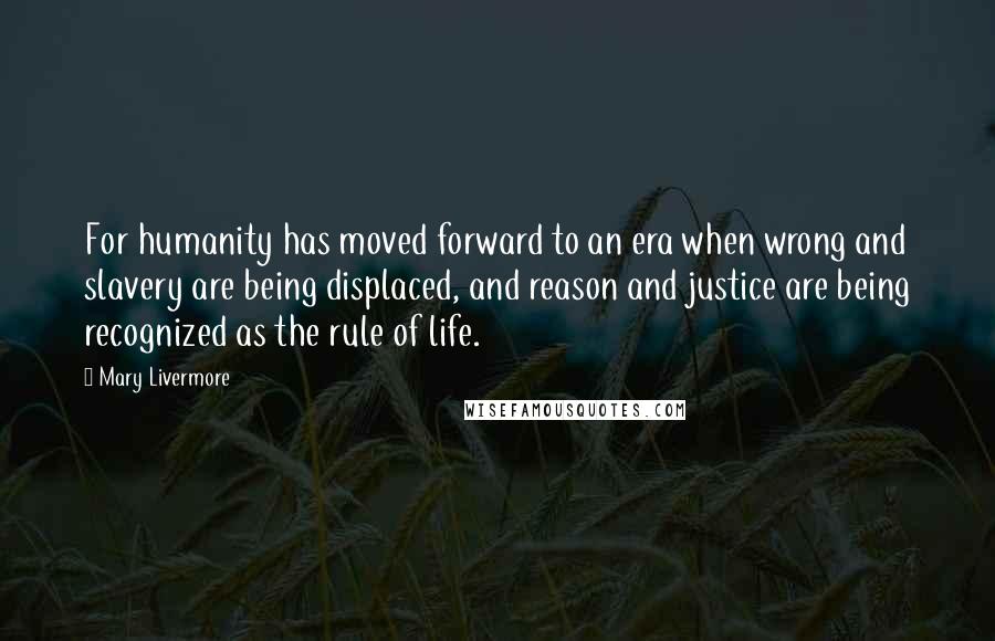 Mary Livermore Quotes: For humanity has moved forward to an era when wrong and slavery are being displaced, and reason and justice are being recognized as the rule of life.