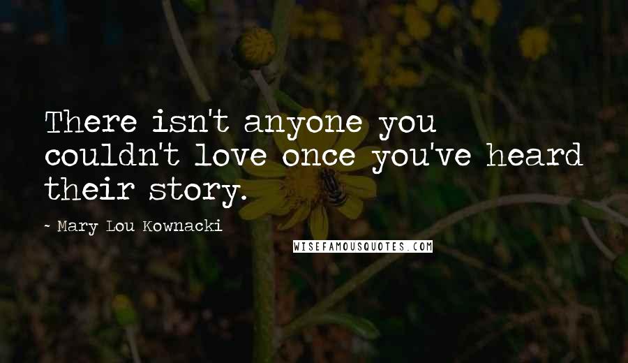 Mary Lou Kownacki Quotes: There isn't anyone you couldn't love once you've heard their story.