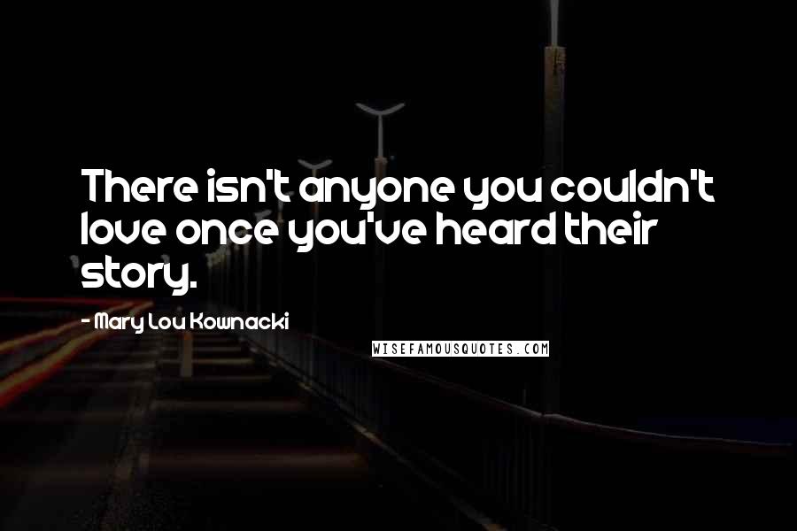 Mary Lou Kownacki Quotes: There isn't anyone you couldn't love once you've heard their story.