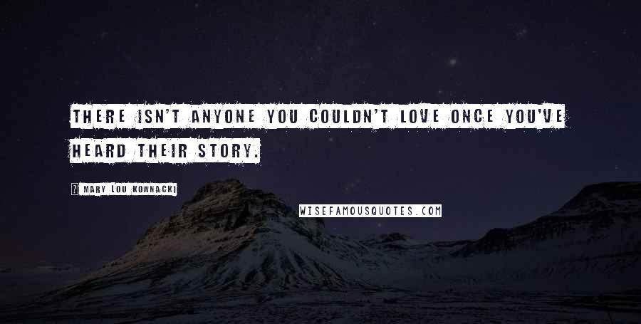 Mary Lou Kownacki Quotes: There isn't anyone you couldn't love once you've heard their story.