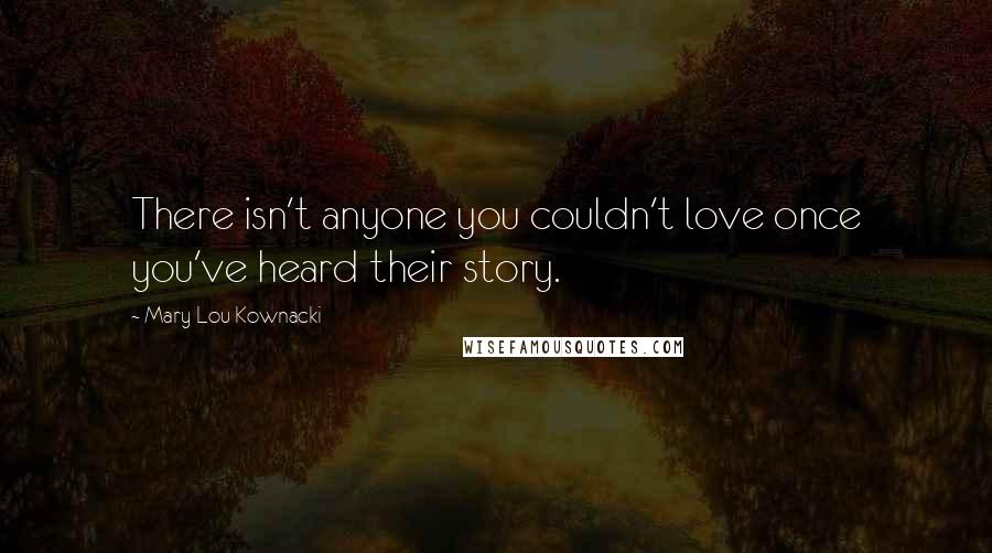 Mary Lou Kownacki Quotes: There isn't anyone you couldn't love once you've heard their story.