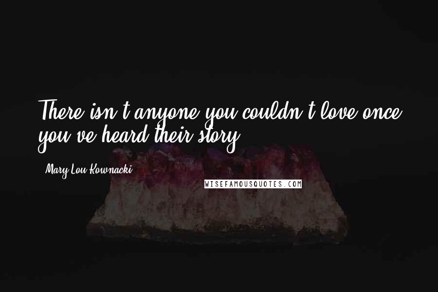 Mary Lou Kownacki Quotes: There isn't anyone you couldn't love once you've heard their story.