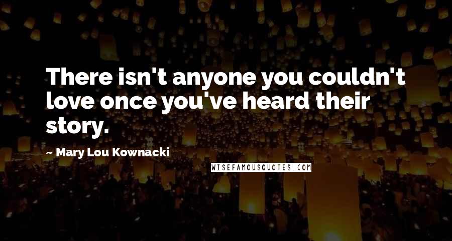 Mary Lou Kownacki Quotes: There isn't anyone you couldn't love once you've heard their story.