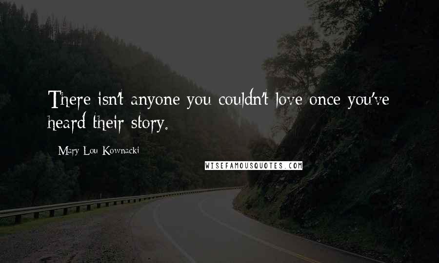 Mary Lou Kownacki Quotes: There isn't anyone you couldn't love once you've heard their story.