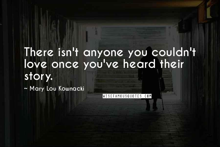 Mary Lou Kownacki Quotes: There isn't anyone you couldn't love once you've heard their story.