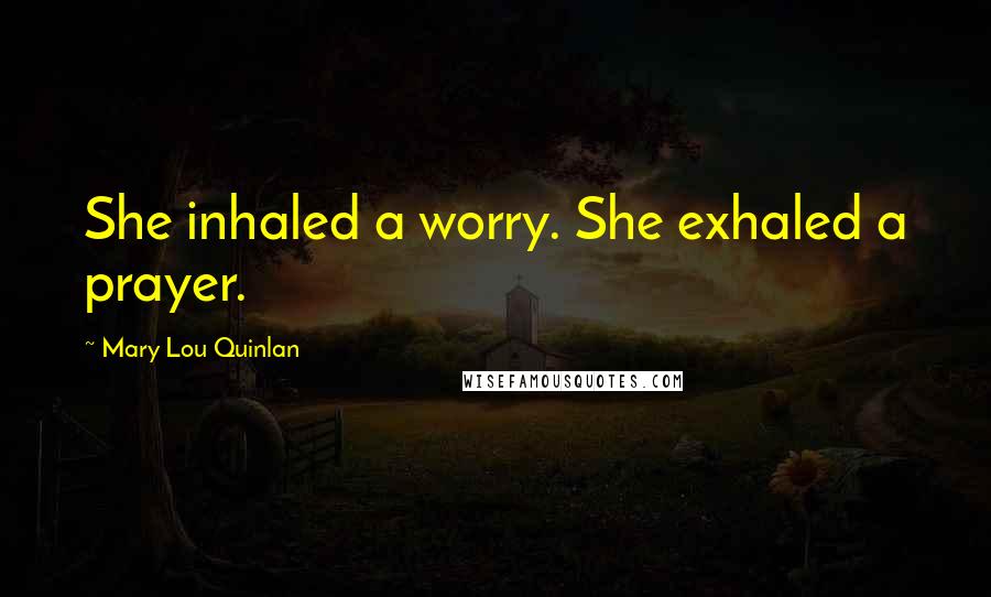 Mary Lou Quinlan Quotes: She inhaled a worry. She exhaled a prayer.