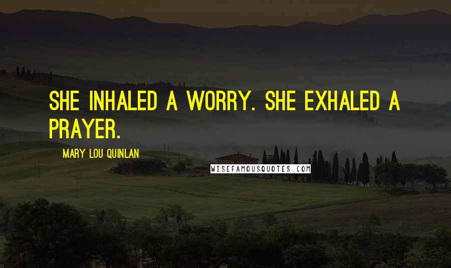 Mary Lou Quinlan Quotes: She inhaled a worry. She exhaled a prayer.
