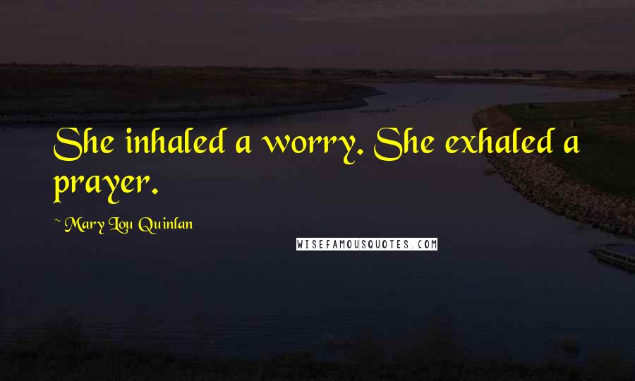 Mary Lou Quinlan Quotes: She inhaled a worry. She exhaled a prayer.