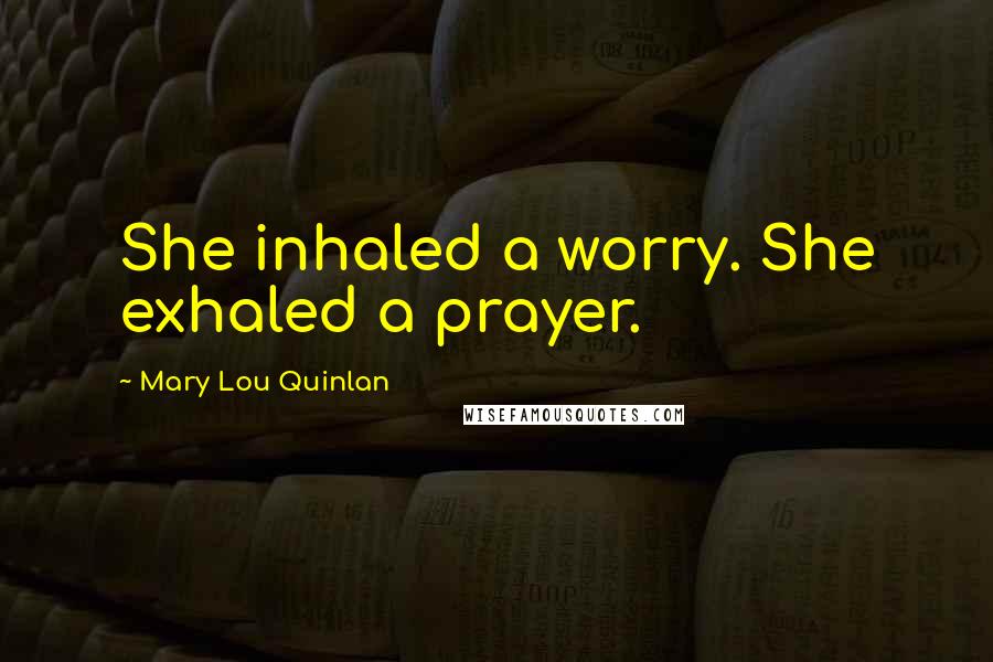 Mary Lou Quinlan Quotes: She inhaled a worry. She exhaled a prayer.