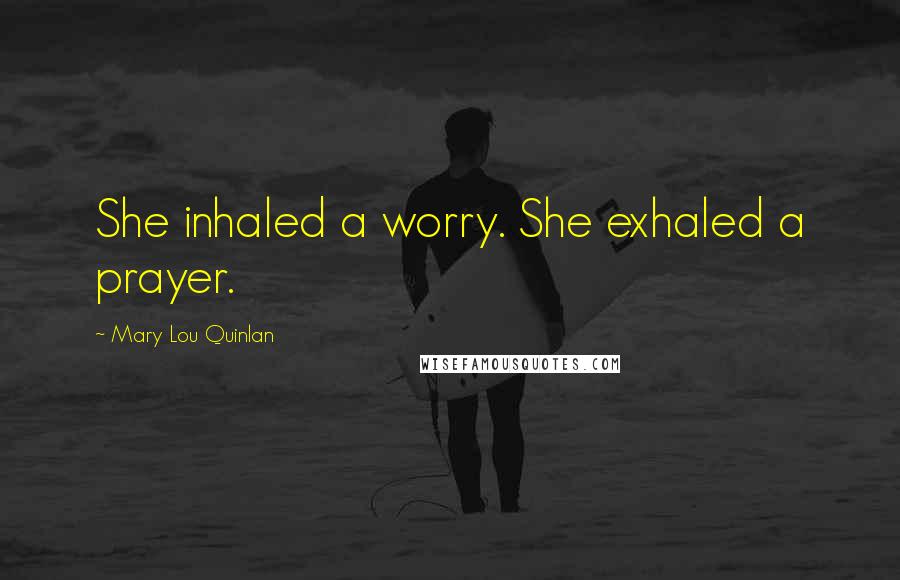 Mary Lou Quinlan Quotes: She inhaled a worry. She exhaled a prayer.