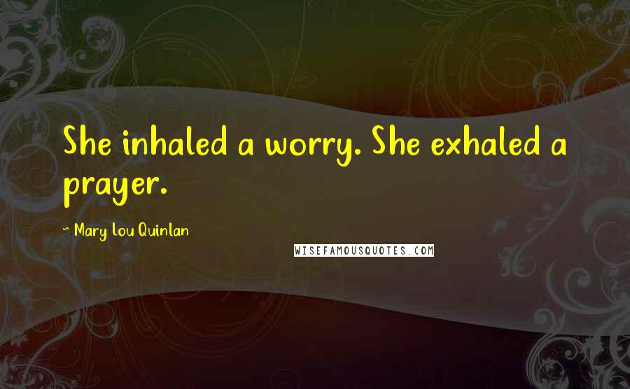 Mary Lou Quinlan Quotes: She inhaled a worry. She exhaled a prayer.