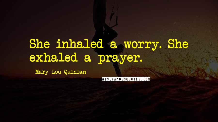 Mary Lou Quinlan Quotes: She inhaled a worry. She exhaled a prayer.