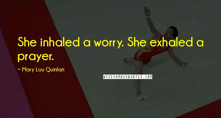 Mary Lou Quinlan Quotes: She inhaled a worry. She exhaled a prayer.