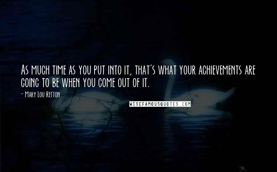 Mary Lou Retton Quotes: As much time as you put into it, that's what your achievements are going to be when you come out of it.