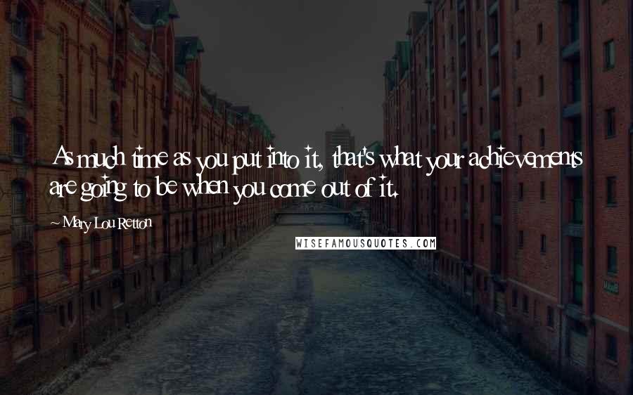 Mary Lou Retton Quotes: As much time as you put into it, that's what your achievements are going to be when you come out of it.