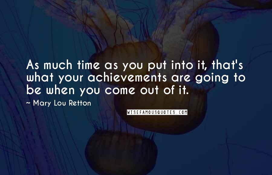 Mary Lou Retton Quotes: As much time as you put into it, that's what your achievements are going to be when you come out of it.