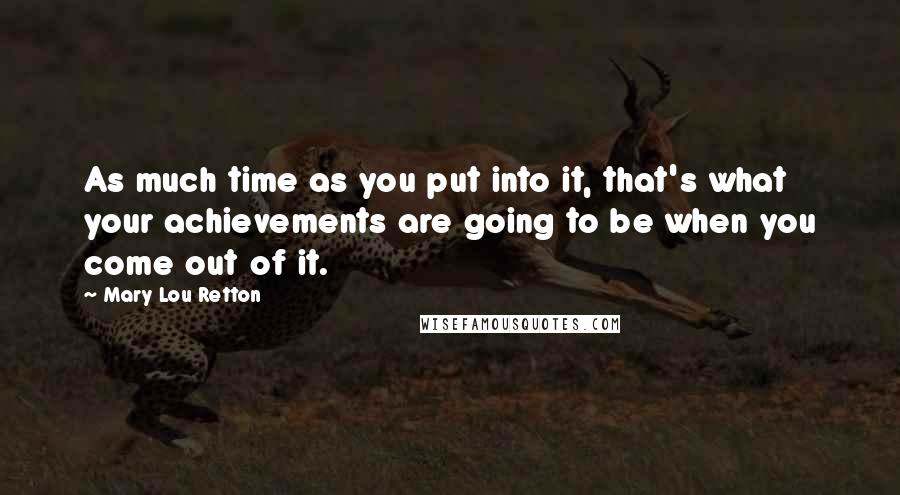 Mary Lou Retton Quotes: As much time as you put into it, that's what your achievements are going to be when you come out of it.