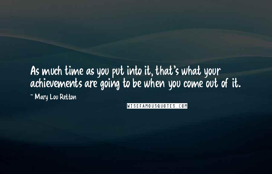 Mary Lou Retton Quotes: As much time as you put into it, that's what your achievements are going to be when you come out of it.