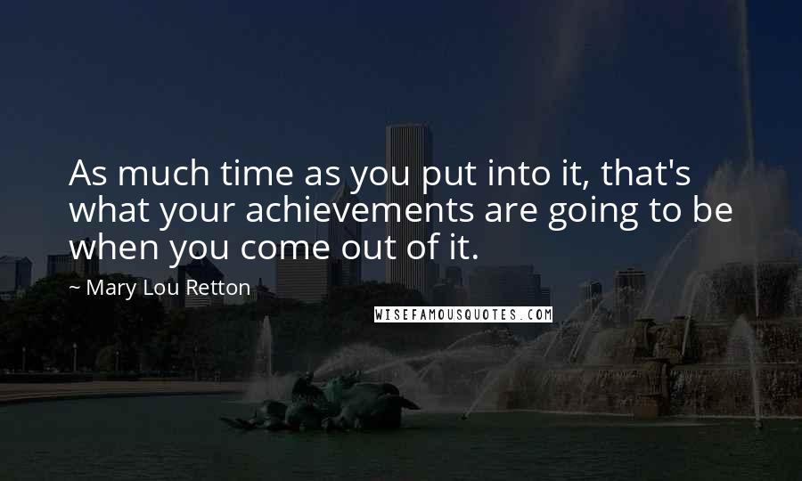 Mary Lou Retton Quotes: As much time as you put into it, that's what your achievements are going to be when you come out of it.