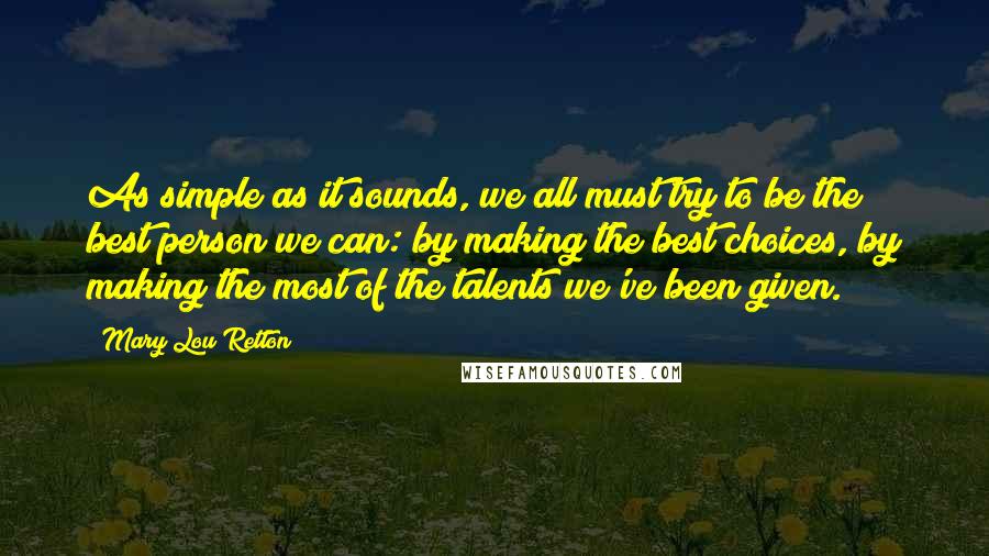 Mary Lou Retton Quotes: As simple as it sounds, we all must try to be the best person we can: by making the best choices, by making the most of the talents we've been given.