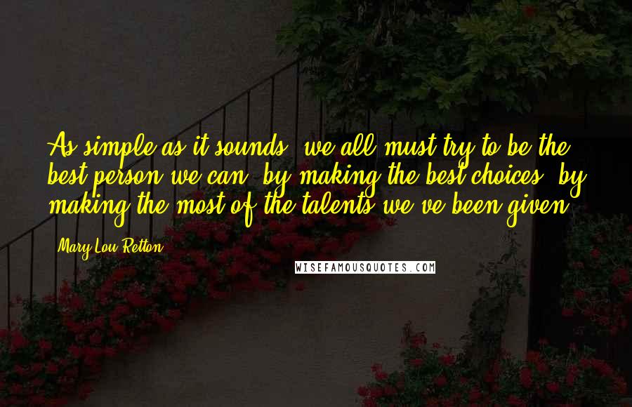 Mary Lou Retton Quotes: As simple as it sounds, we all must try to be the best person we can: by making the best choices, by making the most of the talents we've been given.