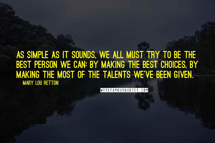 Mary Lou Retton Quotes: As simple as it sounds, we all must try to be the best person we can: by making the best choices, by making the most of the talents we've been given.