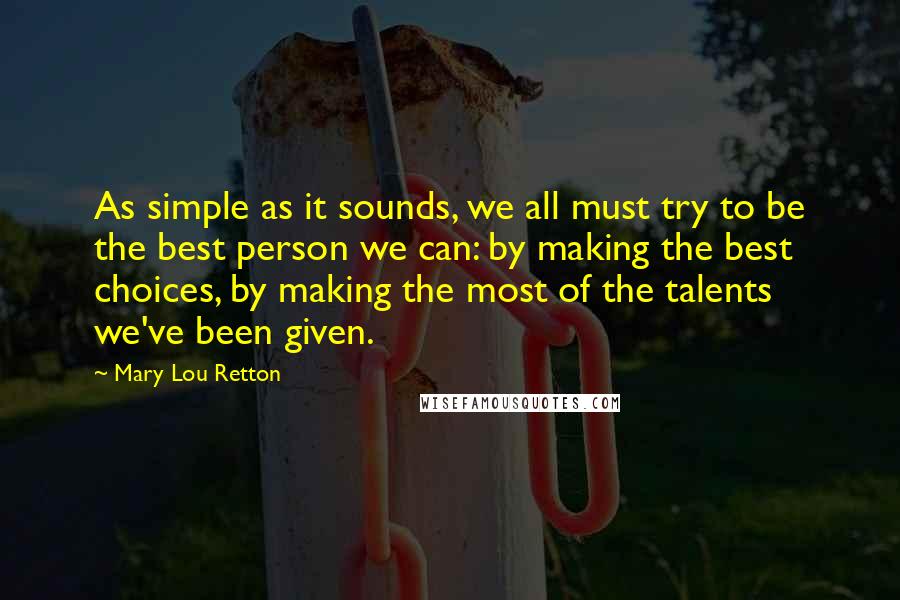 Mary Lou Retton Quotes: As simple as it sounds, we all must try to be the best person we can: by making the best choices, by making the most of the talents we've been given.