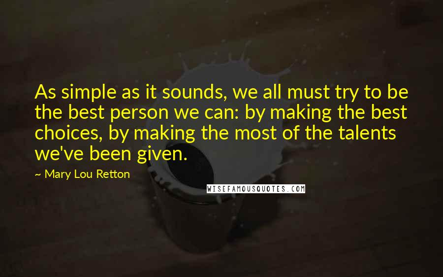 Mary Lou Retton Quotes: As simple as it sounds, we all must try to be the best person we can: by making the best choices, by making the most of the talents we've been given.