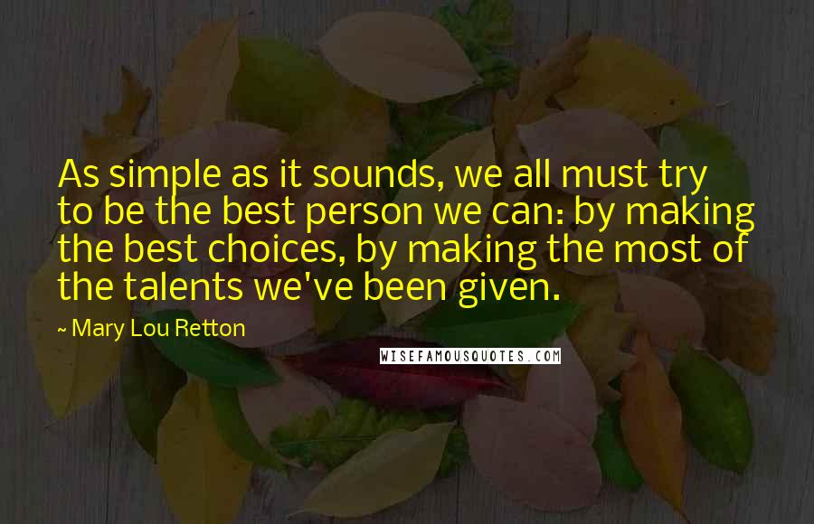 Mary Lou Retton Quotes: As simple as it sounds, we all must try to be the best person we can: by making the best choices, by making the most of the talents we've been given.