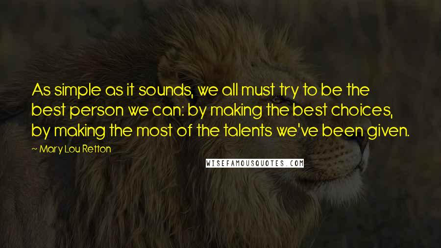 Mary Lou Retton Quotes: As simple as it sounds, we all must try to be the best person we can: by making the best choices, by making the most of the talents we've been given.