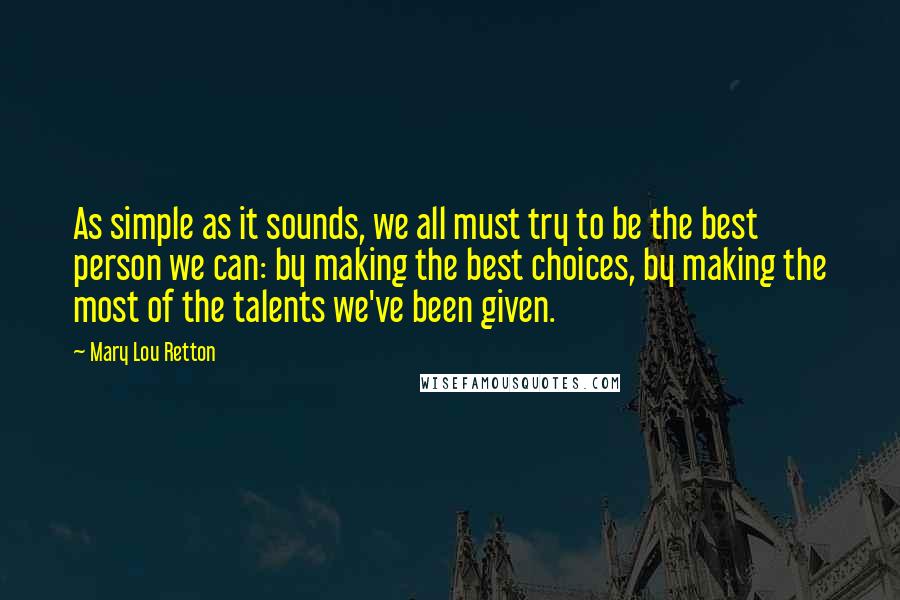 Mary Lou Retton Quotes: As simple as it sounds, we all must try to be the best person we can: by making the best choices, by making the most of the talents we've been given.