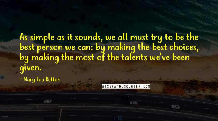 Mary Lou Retton Quotes: As simple as it sounds, we all must try to be the best person we can: by making the best choices, by making the most of the talents we've been given.