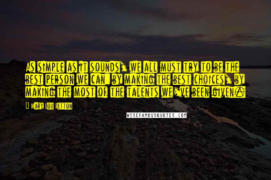 Mary Lou Retton Quotes: As simple as it sounds, we all must try to be the best person we can: by making the best choices, by making the most of the talents we've been given.