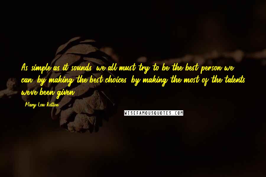 Mary Lou Retton Quotes: As simple as it sounds, we all must try to be the best person we can: by making the best choices, by making the most of the talents we've been given.