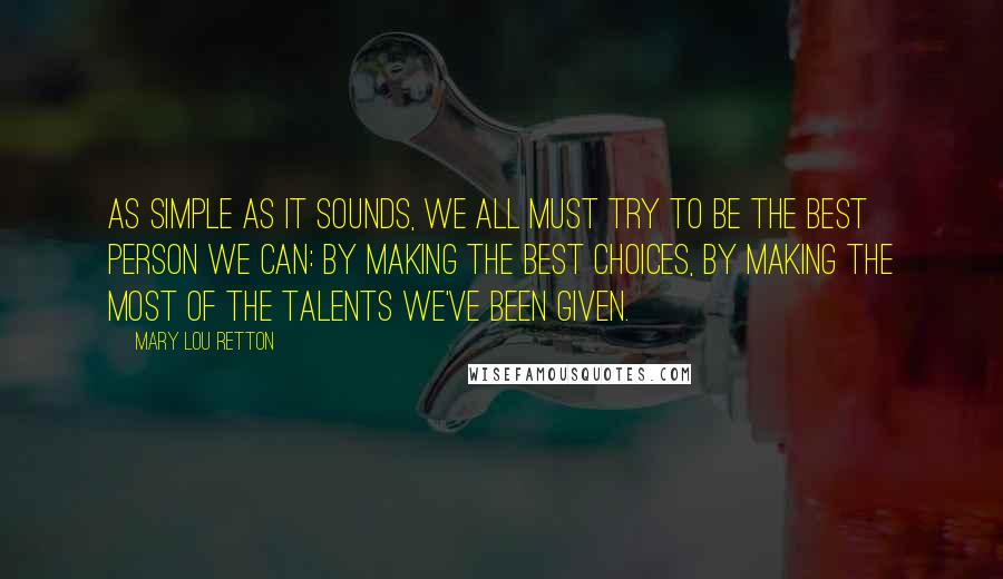 Mary Lou Retton Quotes: As simple as it sounds, we all must try to be the best person we can: by making the best choices, by making the most of the talents we've been given.