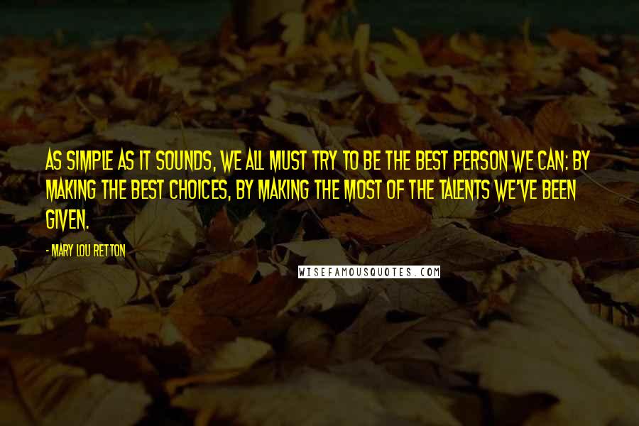 Mary Lou Retton Quotes: As simple as it sounds, we all must try to be the best person we can: by making the best choices, by making the most of the talents we've been given.