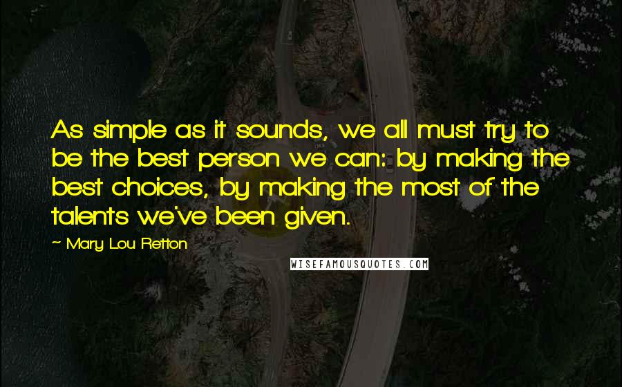 Mary Lou Retton Quotes: As simple as it sounds, we all must try to be the best person we can: by making the best choices, by making the most of the talents we've been given.