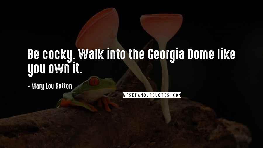 Mary Lou Retton Quotes: Be cocky. Walk into the Georgia Dome like you own it.